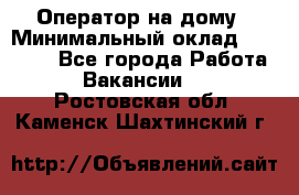 Оператор на дому › Минимальный оклад ­ 40 000 - Все города Работа » Вакансии   . Ростовская обл.,Каменск-Шахтинский г.